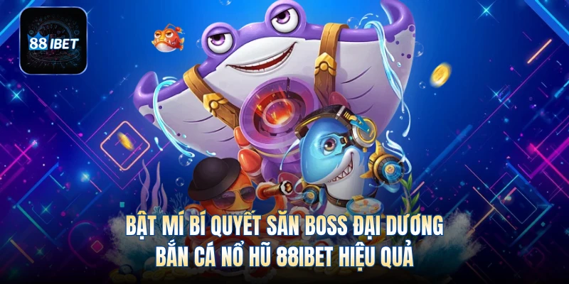 Bật mí bí quyết săn Boss đại dương bắn cá nổ hũ 88IBET hiệu quả