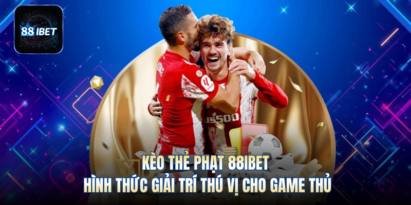 Kèo Thẻ Phạt 88IBET - Hình Thức Giải Trí Thú Vị Cho Game Thủ